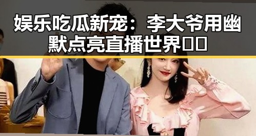 娱乐吃瓜新宠：李大爷用幽默点亮直播世界🎥🔥