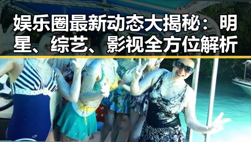 娱乐圈最新动态大揭秘：明星、综艺、影视全方位解析