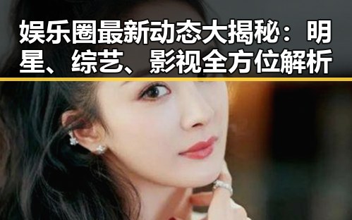 娱乐圈最新动态大揭秘：明星、综艺、影视全方位解析